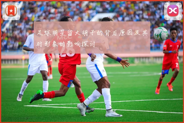 足球明星留大胡子的背后原因及其对形象的影响探讨