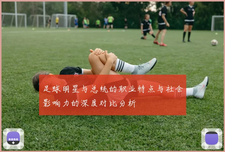 足球明星与总统的职业特点与社会影响力的深度对比分析