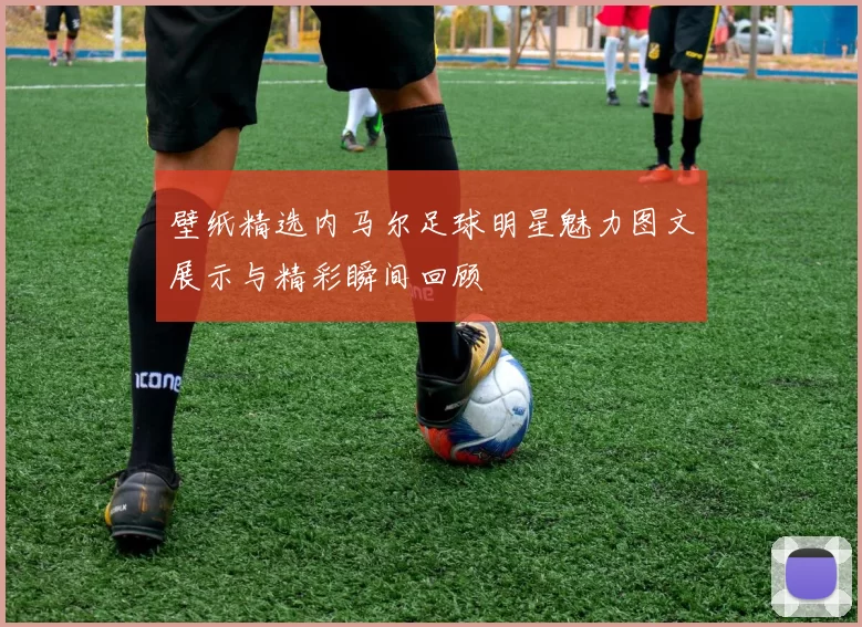 壁纸精选内马尔足球明星魅力图文展示与精彩瞬间回顾