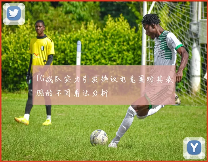 IG战队实力引发热议电竞圈对其表现的不同看法分析