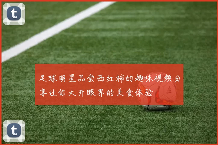 足球明星品尝西红柿的趣味视频分享让你大开眼界的美食体验