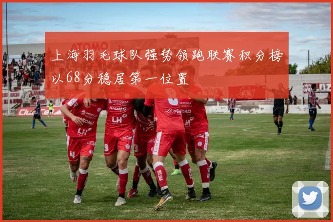 上海羽毛球队强势领跑联赛积分榜以68分稳居第一位置