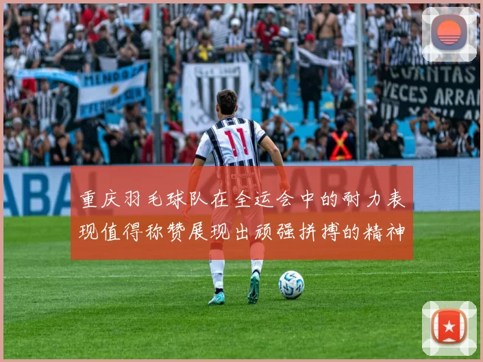 重庆羽毛球队在全运会中的耐力表现值得称赞展现出顽强拼搏的精神风貌