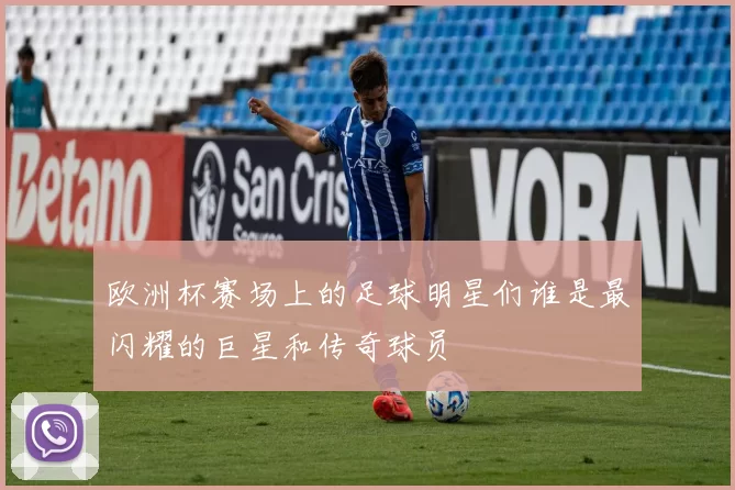 欧洲杯赛场上的足球明星们谁是最闪耀的巨星和传奇球员