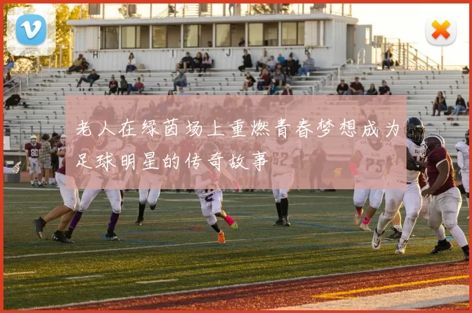 老人在绿茵场上重燃青春梦想成为足球明星的传奇故事