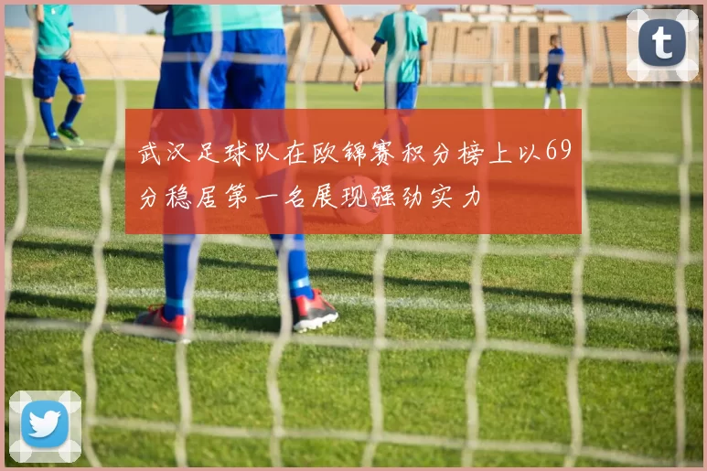武汉足球队在欧锦赛积分榜上以69分稳居第一名展现强劲实力