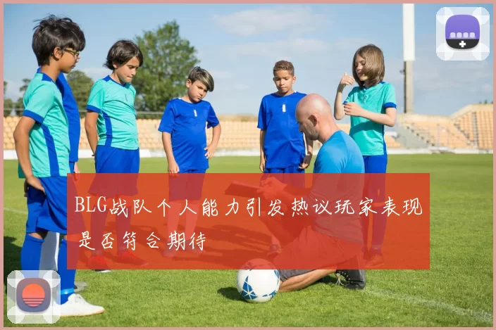 BLG战队个人能力引发热议玩家表现是否符合期待