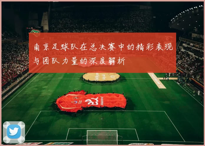 南京足球队在总决赛中的精彩表现与团队力量的深度解析