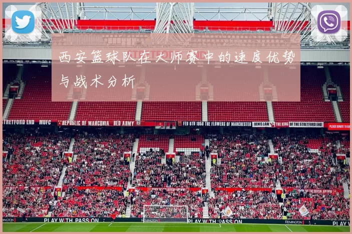 西安篮球队在大师赛中的速度优势与战术分析