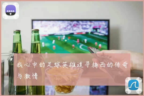 我心中的足球英雄追寻梅西的传奇与激情
