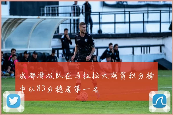 成都滑板队在马拉松大满贯积分榜中以83分稳居第一名