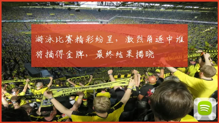 游泳比赛精彩纷呈，激烈角逐中谁将摘得金牌，最终结果揭晓