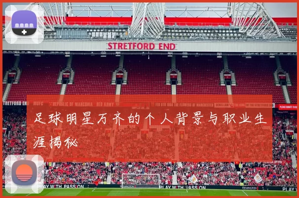 足球明星万齐的个人背景与职业生涯揭秘