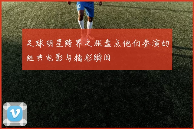 足球明星跨界之旅盘点他们参演的经典电影与精彩瞬间
