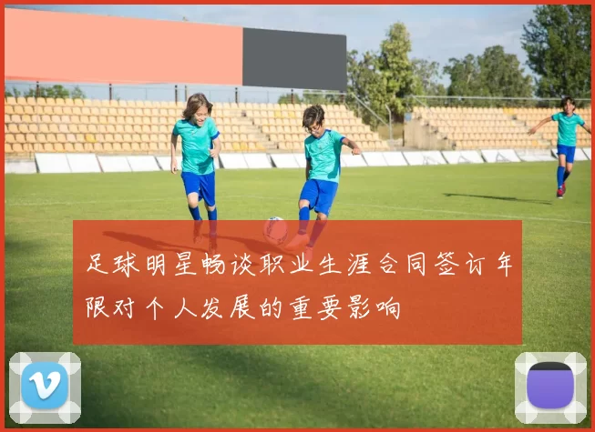 足球明星畅谈职业生涯合同签订年限对个人发展的重要影响